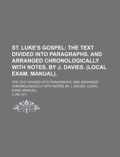 St. Luke's Gospel; The Text Divided Into Paragraphs, and Arranged Chronologically With Notes, by J. Davies. (Local Exam. Manual) the Text Divided Into ... Notes, by J. Davies. (Local Exam. Manual). (9781150485947) by Luke