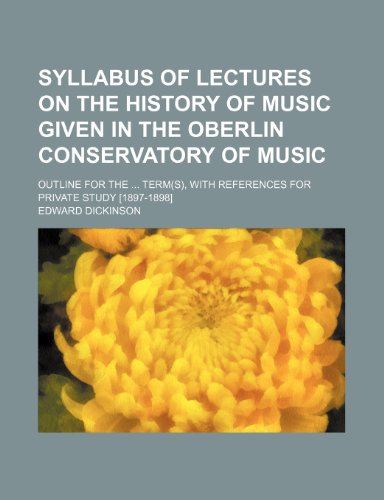Syllabus of lectures on the history of music given in the Oberlin Conservatory of Music; outline for the term(s), with references for private study [1897-1898] (9781150488016) by Dickinson, Edward