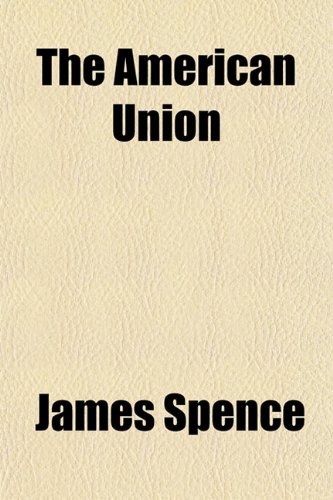 The American Union (Volume 2); Its Effect on National Character and Policy, With an Inquiry Into Secession as a Constitutional Right, and the Causes of the Disruption (9781150489402) by Spence, James