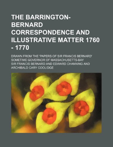 The Barrington-Bernard Correspondence and Illustrative Matter 1760 - 1770; Drawn from the 'Papers of Sir Francis Bernard' Sometime Governor of Massach (9781150489945) by Bernard, Francis