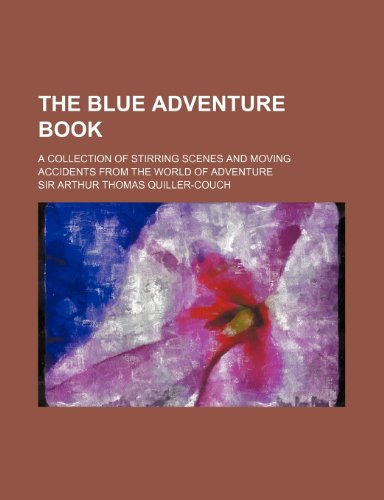 The Blue Adventure Book; A Collection of Stirring Scenes and Moving Accidents from the World of Adventure (9781150490729) by Quiller-Couch, Sir Arthur Thomas