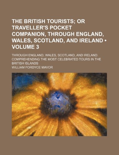 The British Tourists (Volume 3); Or Traveller's Pocket Companion, Through England, Wales, Scotland, and Ireland. Through England, Wales, Scotland, and ... Most Celebrated Tours in the British Islands (9781150491382) by Mavor, William Fordyce