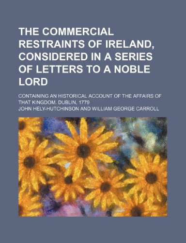 The commercial restraints of Ireland, considered in a series of letters to a noble lord; containing an historical account of the affairs of that kingdom. Dublin, 1779 (9781150491962) by Hely-Hutchinson, John