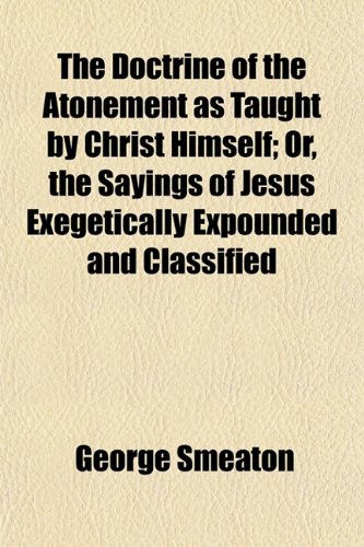 The Doctrine of the Atonement as Taught by Christ Himself; Or, the Sayings of Jesus Exegetically Expounded and Classified (9781150492457) by Smeaton, George