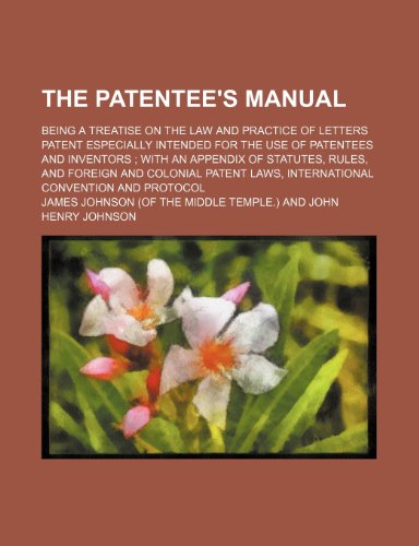 The Patentee's Manual; Being a Treatise on the Law and Practice of Letters Patent Especially Intended for the Use of Patentees and Inventors With an ... Laws, International Convention and Protocol (9781150501661) by Johnson, James