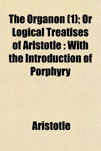 The Organon, Or (Volume 1); Or Logical Treatises of Aristotle With the Introduction of Porphyry (9781150501814) by Aristotle
