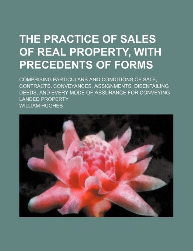 The Practice of Sales of Real Property, With Precedents of Forms (Volume 1); Comprising Particulars and Conditions of Sale, Contracts, Conveyances, ... of Assurance for Conveying Landed Property (9781150502415) by Hughes, William