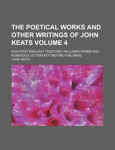 The poetical works and other writings of John Keats; now first brought together, including poems and numerous letters not before published Volume 4 (9781150502880) by Keats, John