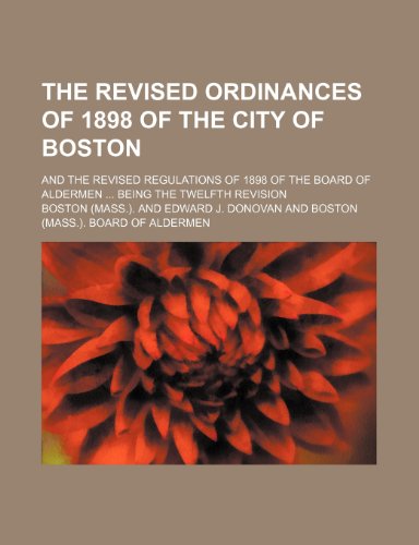 The revised ordinances of 1898 of the city of Boston; and the revised regulations of 1898 of the Board of Aldermen being the twelfth revision (9781150503665) by Boston.