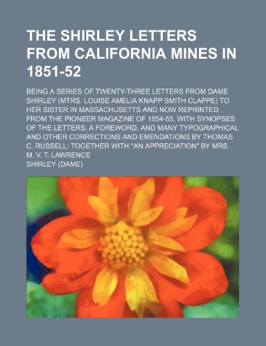 The Shirley letters from California mines in 1851-52; being a series of twenty-three letters from Dame Shirley (Mtrs. Louise Amelia Knapp Smith ... Pioneer Magazine of 1854-55, with synopses of (9781150504624) by Shirley