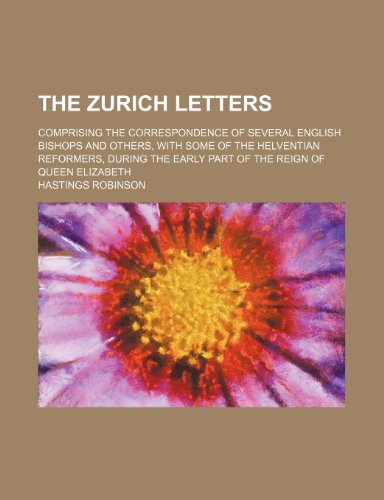 The Zurich Letters (Volume 3, pt. 1); Comprising the Correspondence of Several English Bishops and Others, With Some of the Helventian Reformers, During the Early Part of the Reign of Queen Elizabeth (9781150508516) by Robinson, Hastings