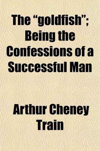 The "goldfish"; Being the Confessions of a Successful Man (9781150508615) by Train, Arthur Cheney