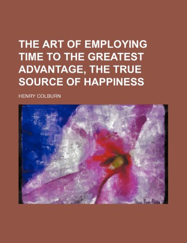 The Art of Employing Time to the Greatest Advantage, the True Source of Happiness (9781150509414) by Colburn, Henry