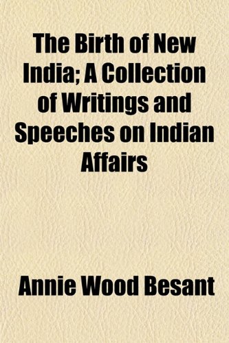 The Birth of New India; A Collection of Writings and Speeches on Indian Affairs (9781150509544) by Besant, Annie Wood