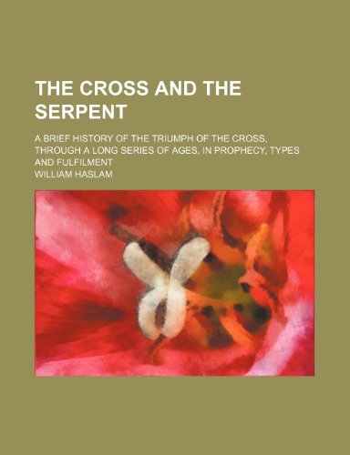 The Cross and the Serpent; A Brief History of the Triumph of the Cross, Through a Long Series of Ages, in Prophecy, Types and Fulfilment (9781150511325) by Haslam, William