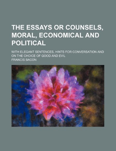 The Essays or Counsels, Moral, Economical and Political; With Elegant Sentences, Hints for Conversation and on the Choice of Good and Evil (9781150512339) by Bacon, Francis