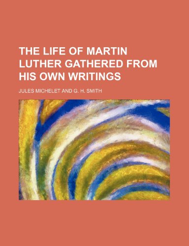 The Life of Martin Luther Gathered From His Own Writings (9781150516313) by Michelet, Jules