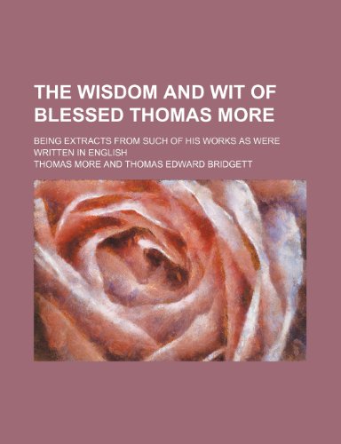 The Wisdom and Wit of Blessed Thomas More; Being Extracts From Such of His Works as Were Written in English (9781150524097) by More, Thomas