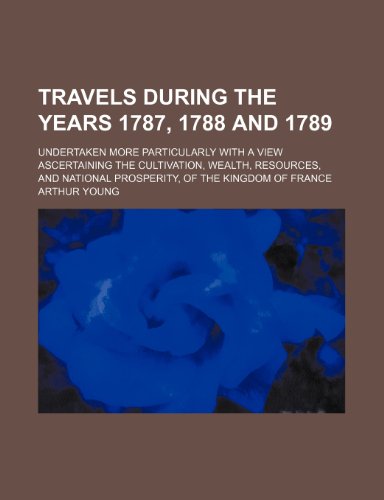 Travels during the years 1787, 1788 and 1789; undertaken more particularly with a view ascertaining the cultivation, wealth, resources, and national prosperity, of the kingdom of France (9781150526084) by Young, Arthur