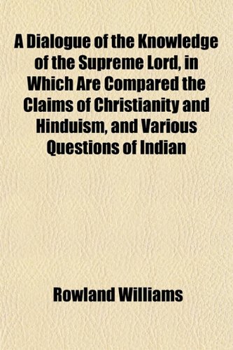 A Dialogue of the Knowledge of the Supreme Lord, in Which Are Compared the Claims of Christianity and Hinduism, and Various Questions of Indian (9781150531453) by Williams, Rowland