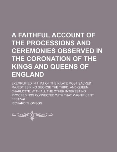 A Faithful Account of the Processions and Ceremonies Observed in the Coronation of the Kings and Queens of England; Exemplified in That of Their Late ... With All the Other Interesting Proceedin (9781150534584) by Thomson, Richard