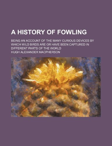 A History of Fowling; Being an Account of the Many Curious Devices by Which Wild Birds Are or Have Been Captured in Different Parts of the World (9781150535352) by Macpherson, Hugh Alexander