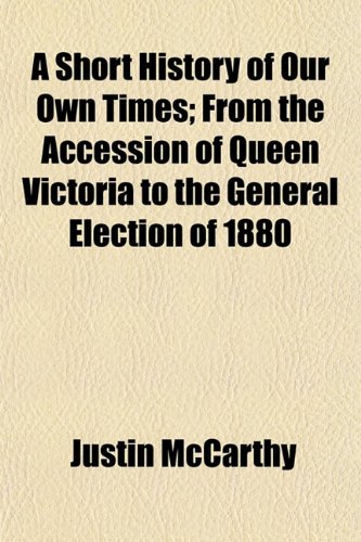 A Short History of Our Own Times; From the Accession of Queen Victoria to the General Election of 1880 (9781150537332) by Mccarthy, Justin