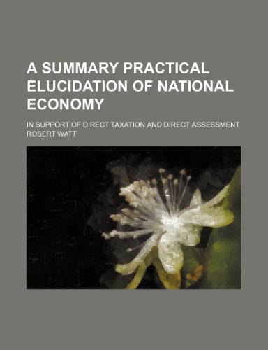 A Summary Practical Elucidation of National Economy; In Support of Direct Taxation and Direct Assessment (9781150537820) by Watt, Robert
