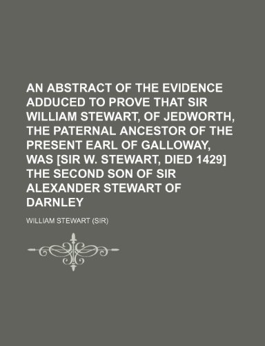 An abstract of the evidence adduced to prove that sir William Stewart, of Jedworth, the paternal ancestor of the present earl of Galloway, was [sir W. ... son of sir Alexander Stewart of Darnley (9781150540189) by Stewart, William