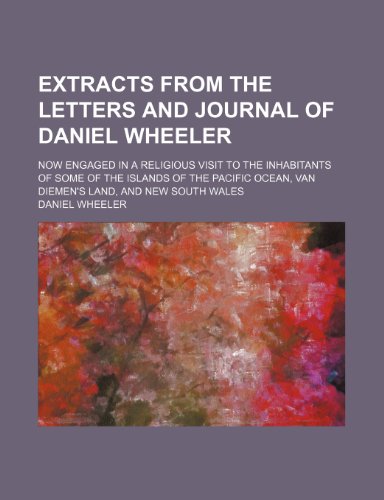 Extracts from the letters and journal of Daniel Wheeler; now engaged in a religious visit to the inhabitants of some of the islands of the Pacific Ocean, Van Diemen's land, and New South Wales (9781150552069) by Wheeler, Daniel