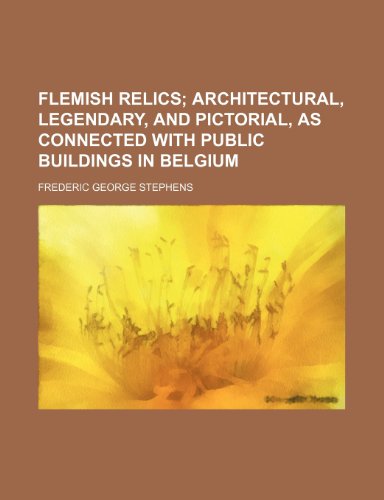 Flemish relics; architectural, legendary, and pictorial, as connected with public buildings in Belgium (9781150552779) by Stephens, Frederic George