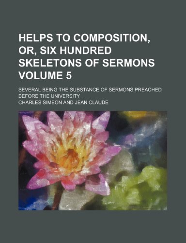 Helps to composition, or, Six hundred skeletons of sermons Volume 5; several being the substance of sermons preached before the university (9781150556913) by Simeon, Charles
