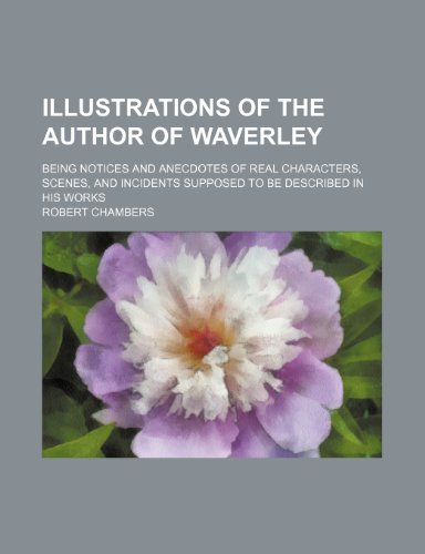 Illustrations of the author of Waverley; being notices and anecdotes of real characters, scenes, and incidents supposed to be described in his works (9781150560712) by Chambers, Robert