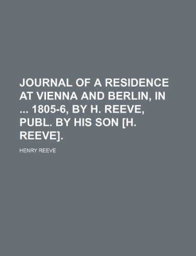 Journal of a Residence at Vienna and Berlin, in 1805-6, by H. Reeve, Publ. by His Son [H. Reeve]. (9781150563195) by Reeve, Henry