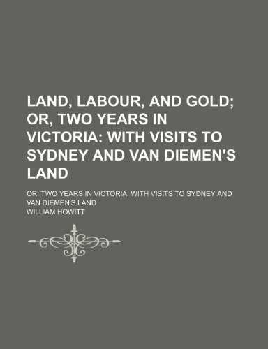 Land, Labour, and Gold; Or, Two Years in Victoria With Visits to Sydney and Van Diemen's Land. Or, Two Years in Victoria With Visits to Sydney and Van Diemen's Land (9781150564628) by Howitt, William