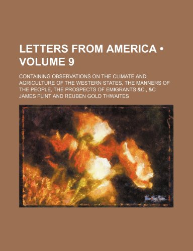 Letters from America (Volume 9); Containing Observations on the Climate and Agriculture of the Western States, the Manners of the People, the Prospects of Emigrants &C., &C (9781150566165) by Flint, James