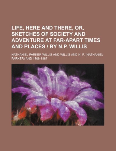 Life, Here and There, Or, Sketches of Society and Adventure at Far-Apart Times and Places - By N.P. Willis (9781150567285) by Willis, Nathaniel Parker