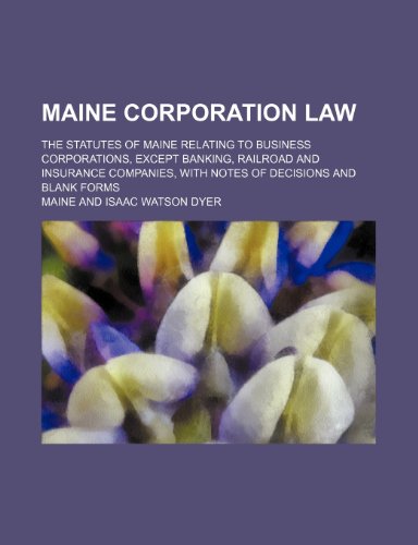 Maine Corporation Law; The Statutes of Maine Relating to Business Corporations, Except Banking, Railroad and Insurance Companies, With Notes of Decisions and Blank Forms (9781150570315) by Maine