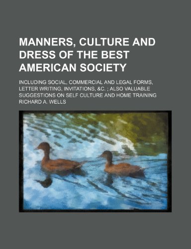Manners, culture and dress of the best American society; including social, commercial and legal forms, letter writing, invitations, &c. also valuable suggestions on self culture and home training (9781150570360) by Wells, Richard A.