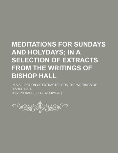 Meditations for Sundays and Holydays; In a Selection of Extracts From the Writings of Bishop Hall. in a Selection of Extracts From the Writings of Bishop Hall (9781150571183) by Hall, Joseph