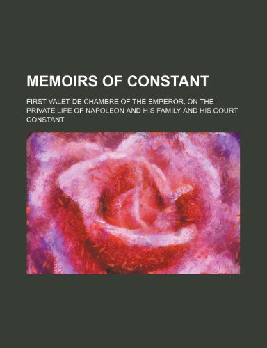 Memoirs of Constant (Volume 4); First Valet de Chambre of the Emperor, on the Private Life of Napoleon and His Family and His Court (9781150572289) by Constant