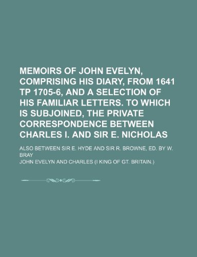 Memoirs of John Evelyn, Comprising His Diary, from 1641 Tp 1705-6, and a Selection of His Familiar Letters. to Which Is Subjoined, the Private ... Sir E. Hyde and Sir R. Browne, Ed. by W. Bray (9781150572562) by Evelyn, John