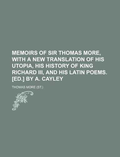 Memoirs of sir Thomas More, with a new translation of his Utopia, his History of king Richard iii, and his Latin poems. [Ed.] by A. Cayley (9781150573590) by More, Thomas