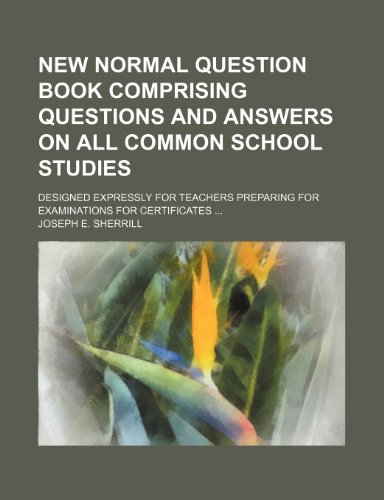 New normal question book comprising questions and answers on all common school studies; designed expressly for teachers preparing for examinations for certificates (9781150578397) by Sherrill, Joseph E.