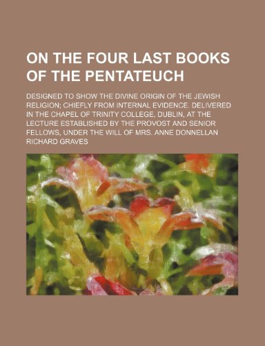 On the four last books of the Pentateuch; designed to show the divine origin of the Jewish religion chiefly from internal evidence. Delivered in the ... by the provost and senior fellows, under the (9781150580277) by Graves, Richard