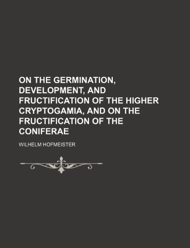 On the Germination, Development, and Fructification of the Higher Cryptogamia, and on the Fructification of the Coniferae (9781150580291) by Hofmeister, Wilhelm