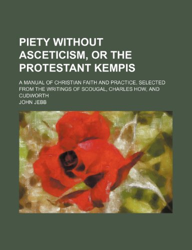 Piety without asceticism, or the protestant Kempis; a manual of Christian faith and practice, selected from the writings of Scougal, Charles How, and Cudworth (9781150583162) by Jebb, John
