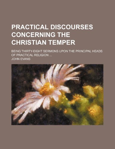 Practical discourses concerning the Christian temper; Being thirty-eight sermons upon the principal heads of practical religion (9781150585173) by Evans, John