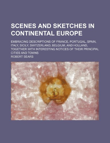 Scenes and Sketches in Continental Europe; Embracing Descriptions of France, Portugal, Spain, Italy, Sicily, Switzerland, Belgium, and Holland, ... Notices of Their Principal Cities and Towns (9781150593857) by Sears, Robert