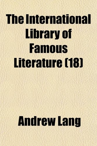 The International Library of Famous Literature (Volume 18); Selections From the World's Great Writers, Ancient, Mediaeval, and Modern, With Biographical and Explanatory Notes and With Introductions (9781150607516) by Lang, Andrew